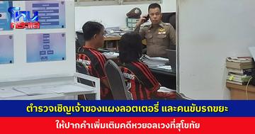 ตำรวจเชิญเจ้าของแผงลอตเตอรี่ และคนขับรถขยะ ให้ปากคำเพิ่มเติมคดีหวยอลเวงที่สุโขทัย
