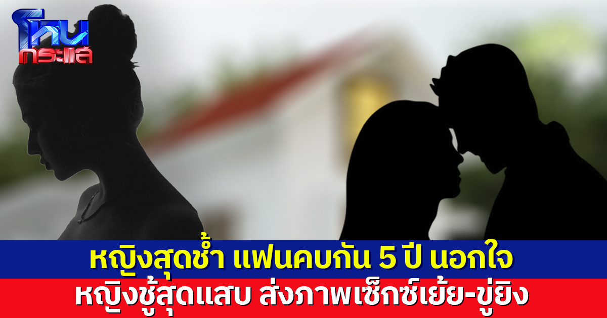 สุดช้ำ! แฟนคบกัน 5 ปี นอกใจ หญิงชู้สุดแสบ ส่งภาพเซ็กซ์เย้ย ซ้ำตามถึงบ้านขู่ยิง