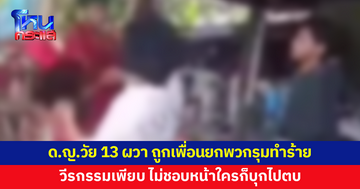 ด.ญ.วัย 13 ผวา ถูกเพื่อนรุ่นเดียวกันยกพวกรุมทำร้าย ถ่ายคลิปเย้ย ญาติสุดทน แฉวีรกรรมไม่ชอบหน้าใครก็บุกไปตบ