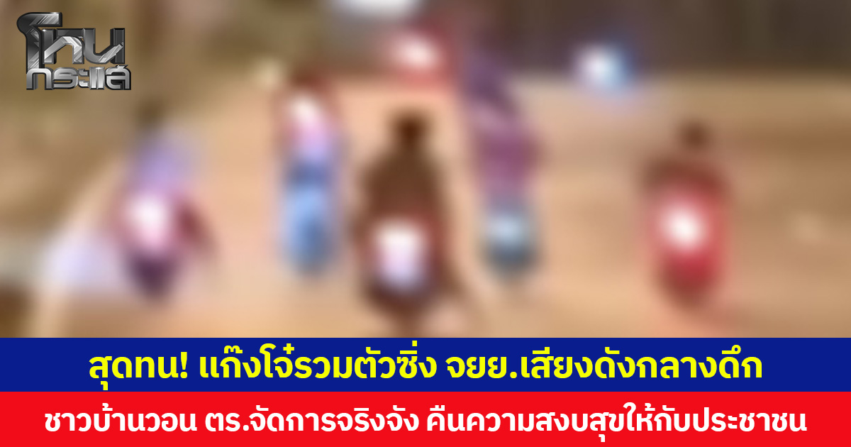 สุดทน! แก๊งโจ๋รวมตัวซิ่ง จยย.เสียงดังกลางดึก ชาวบ้านวอน ตร.จัดการจริงจัง คืนความสงบสุขให้กับประชาชน