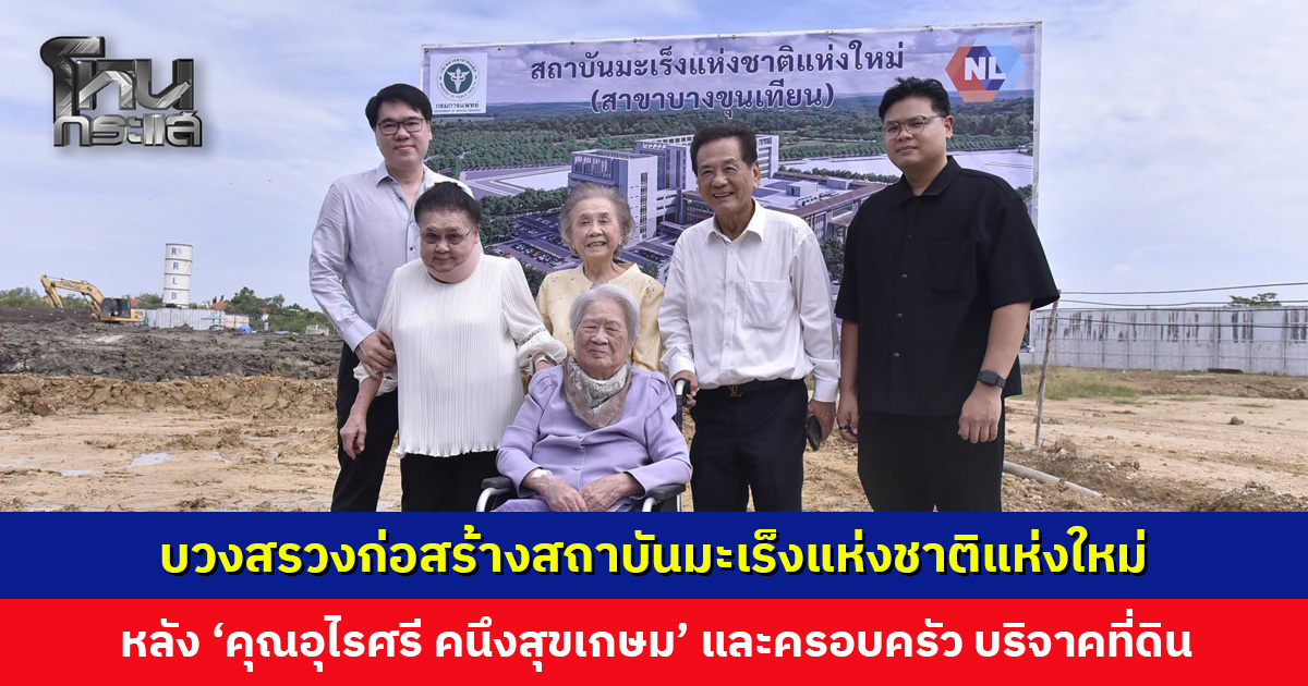 บวงสรวงพื้นที่ก่อสร้างสถาบันมะเร็งแห่งชาติแห่งใหม่ หลัง ‘คุณอุไรศรี คนึงสุขเกษม’ และครอบครัว บริจาคที่ดิน