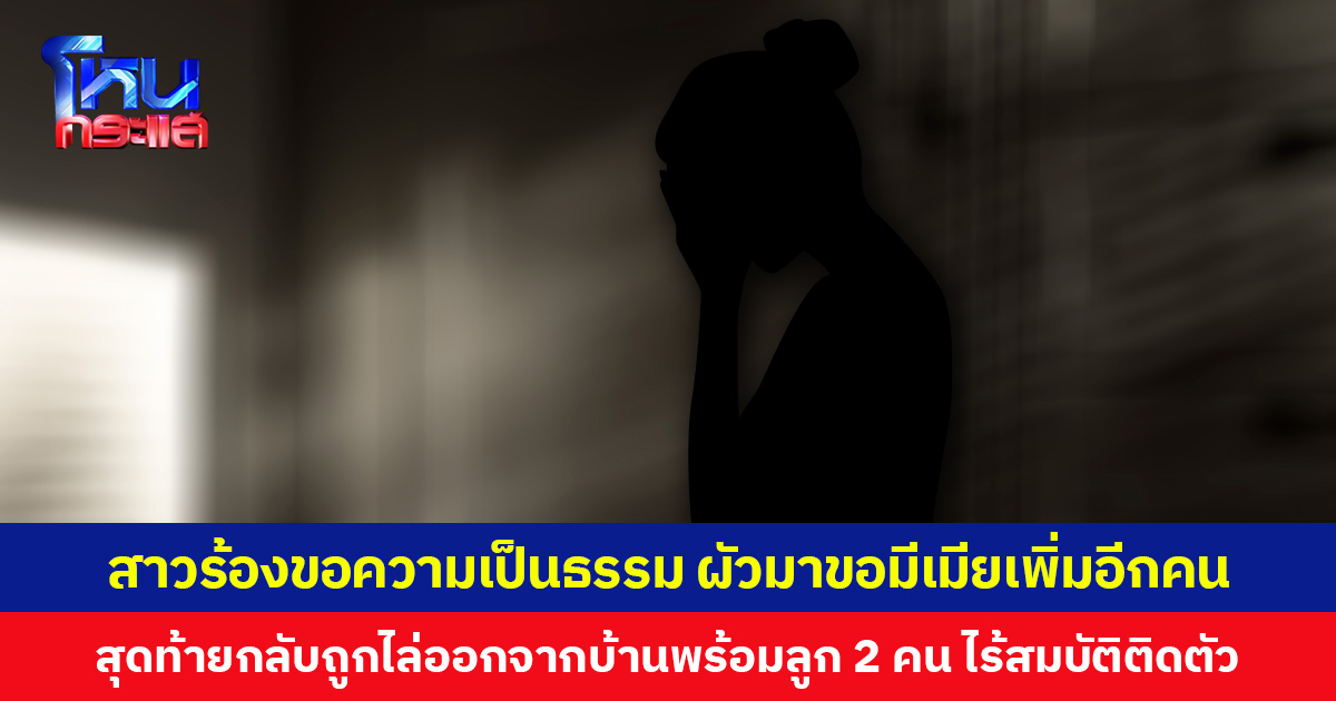สาวร้องขอความเป็นธรรม  ผัวมาขอมีเมียเพิ่มอีกคน สุดท้ายกลับถูกไล่ออกจากบ้านพร้อมลูก 2 คน ไร้สมบัติติดตัว