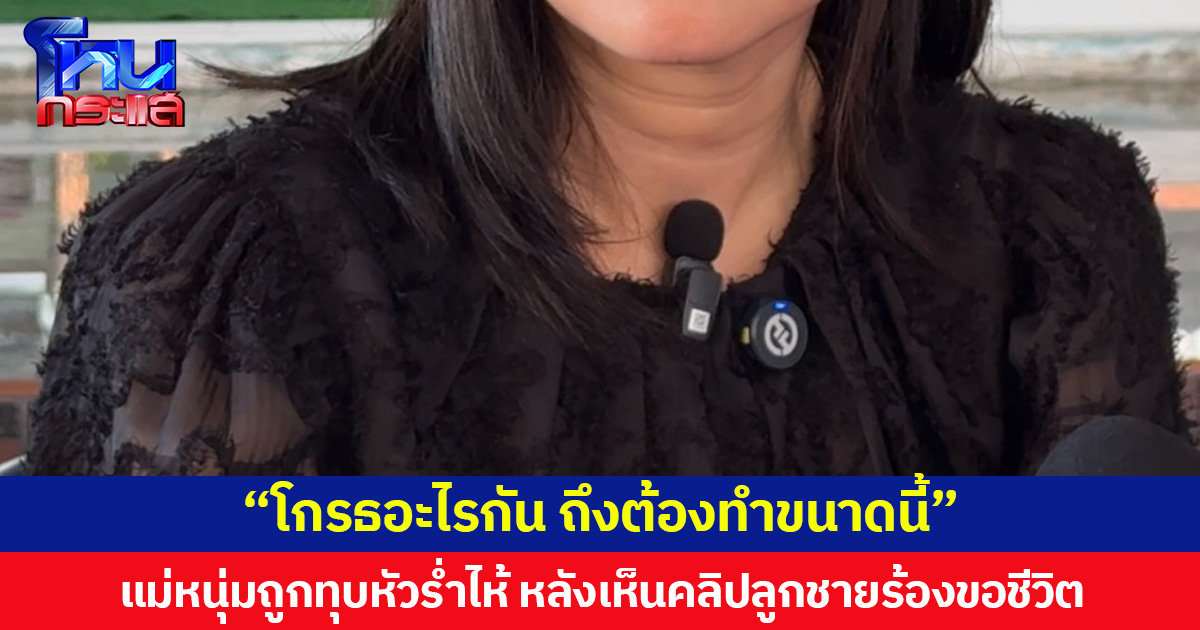 แม่หนุ่มถูกทุบหัวร่ำไห้ หลังเห็นคลิปลูกชายร้องขอชีวิต  อยากถามผู้ก่อเหตุ โกรธอะไรกัน ถึงต้องทำขนาดนี้