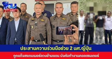 ประสานความร่วมมือช่วย 2 นศ.ญี่ปุ่น ถูกแก๊งสแกมเมอร์ลวงข้ามแดน บังคับทำงานคอลเซนเตอร์