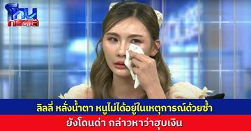 “ลิลลี่” หลั่งน้ำตา ถูกกล่าวหาด่าทอ ทั้งที่ไม่ได้อยู่ในเหตุการณ์ด้วยซ้ำ แจงชัดๆ หนูไม่ได้หักหัวคิว