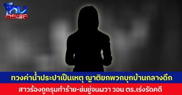 ทวงค่าน้ำประปาเป็นเหตุ ญาติยกพวกบุกบ้านกลางดึก  สาวร้องถูกรุมทำร้าย-ข่มขู่จนผวา วอน ตร.เร่งรัดคดี