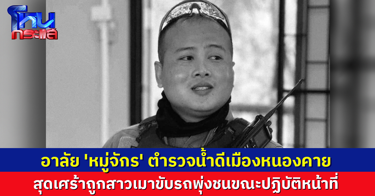 อาลัย 'หมู่จักร' ตำรวจน้ำดีเมืองหนองคาย ถูกสาวเมาขับรถพุ่งชนขณะปฏิบัติหน้าที่