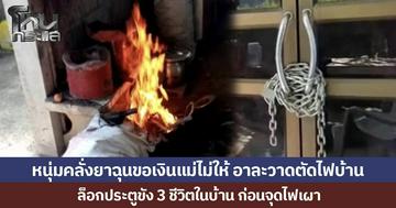 หนุ่มคลั่งยาฉุนขอเงินแม่ไม่ให้ อาละวาดตัดไฟบ้าน ล็อกประตูขัง 3 ชีวิตในบ้าน ก่อนจุดไฟเผา