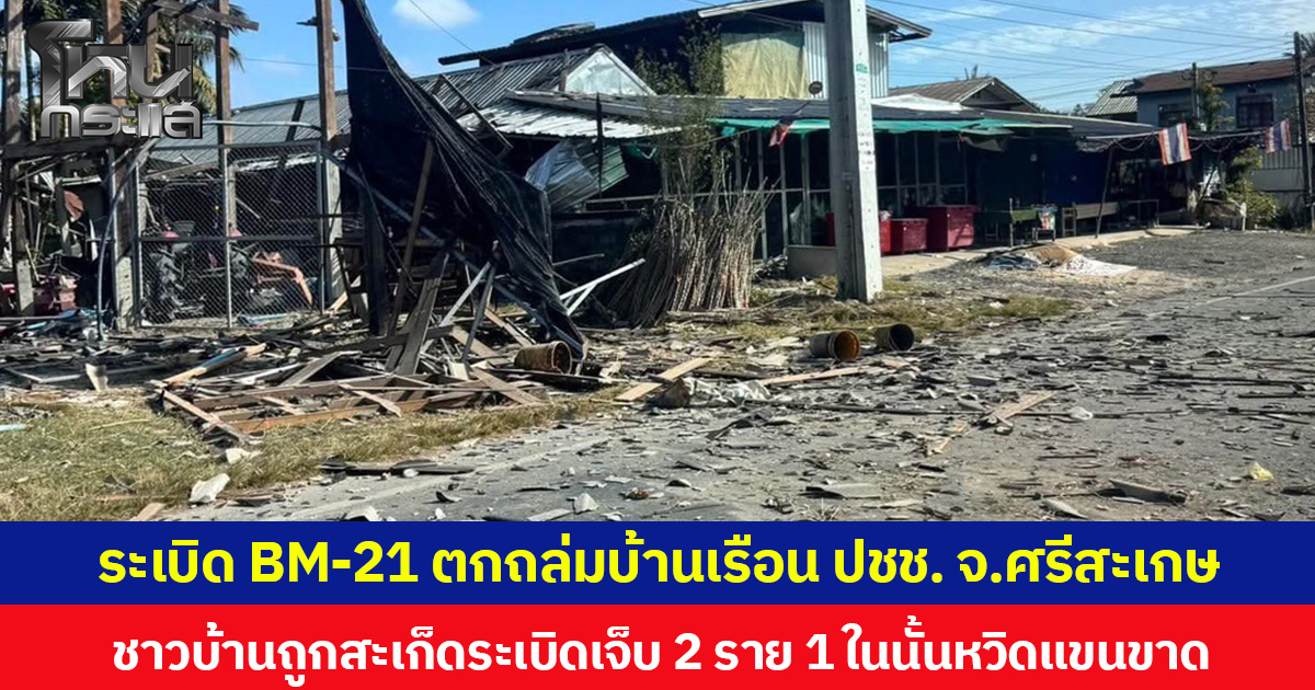 ชายแดนศรีสะเกษตึงเครียด ระเบิด BM-21 ตกถล่มบ้านเรือนประชาชน  ชาวบ้านถูกสะเก็ดระเบิดบาดเจ็บ 2 ราย 1 ในนั้นหวิดแขนขาด