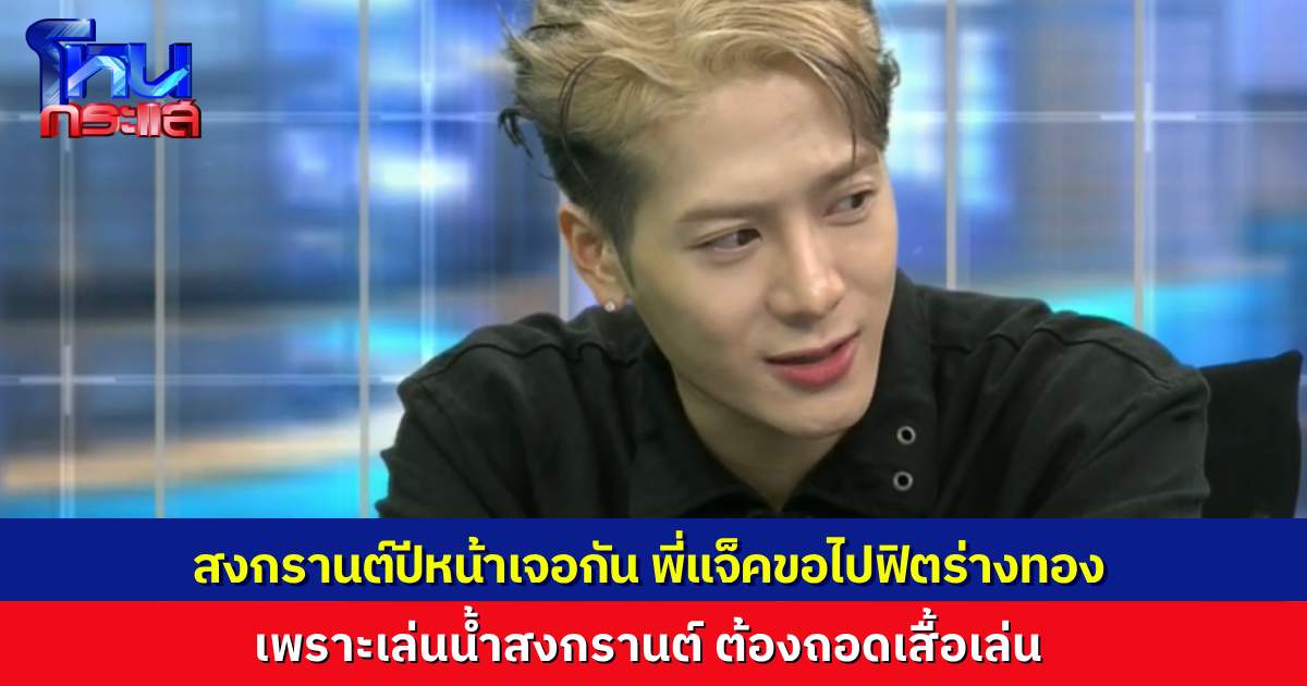 “พี่แจ็ค” สัญญาสงกรานต์ปีหน้าเจอกัน ขอไปฟิตหุ่นร่างทอง เพราะเล่นน้ำต้องถอดเสื้อ สาวไทยบอก เร่งเวลาไปปีหน้าเดี่ยวนี้!