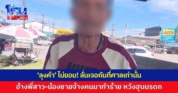 'ลุงคำ' โต้เดือด อ้างพี่สาว-น้องชายจ้างคนมาทำร้าย หวังฮุบมรดก ลั่นไม่ยอม เจอกันที่ศาลเท่านั้น
