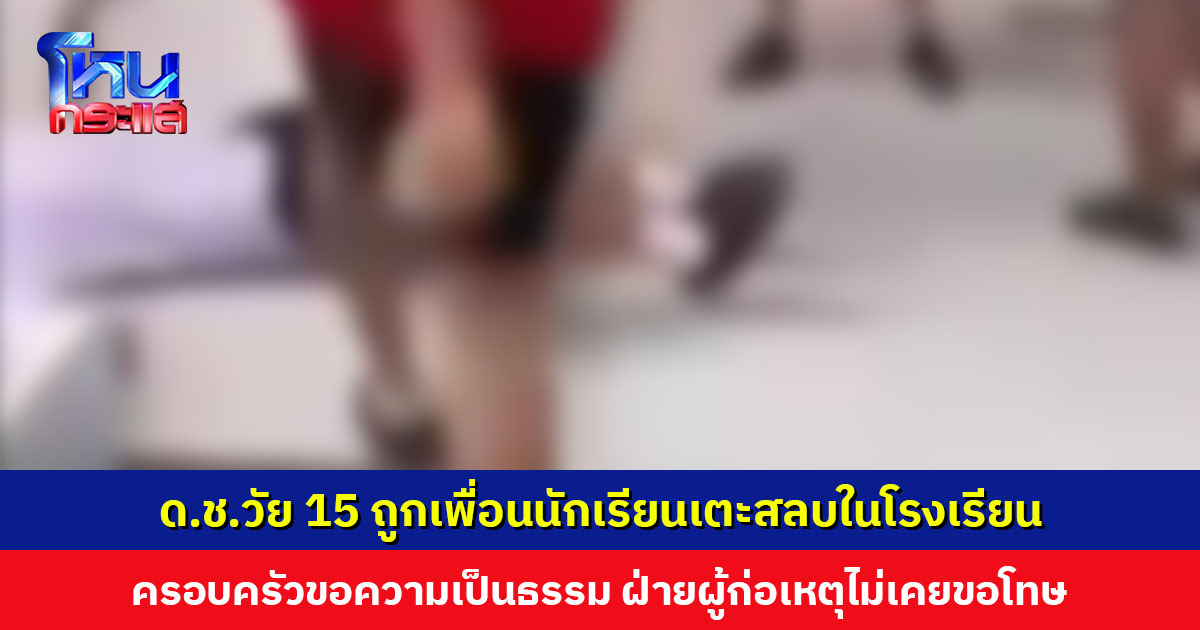 ด.ช.วัย 15 ถูกเพื่อนนักเรียนเตะสลบในโรงเรียน ครอบครัวเรียกร้องความเป็นธรรม ฝ่ายผู้ก่อเหตุไม่เคยขอโทษ ไม่กล้าให้ลูกกลับไปเรียน