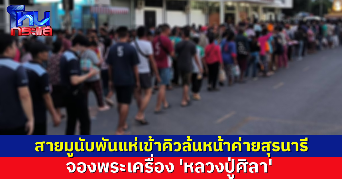 ชาวโคราชแห่เข้าคิวล้นหน้าค่ายสุรนารี จองพระเครื่อง 'หลวงปู่ศิลา' รุ่นพิทักษ์ไทย (แม่ทัพ)