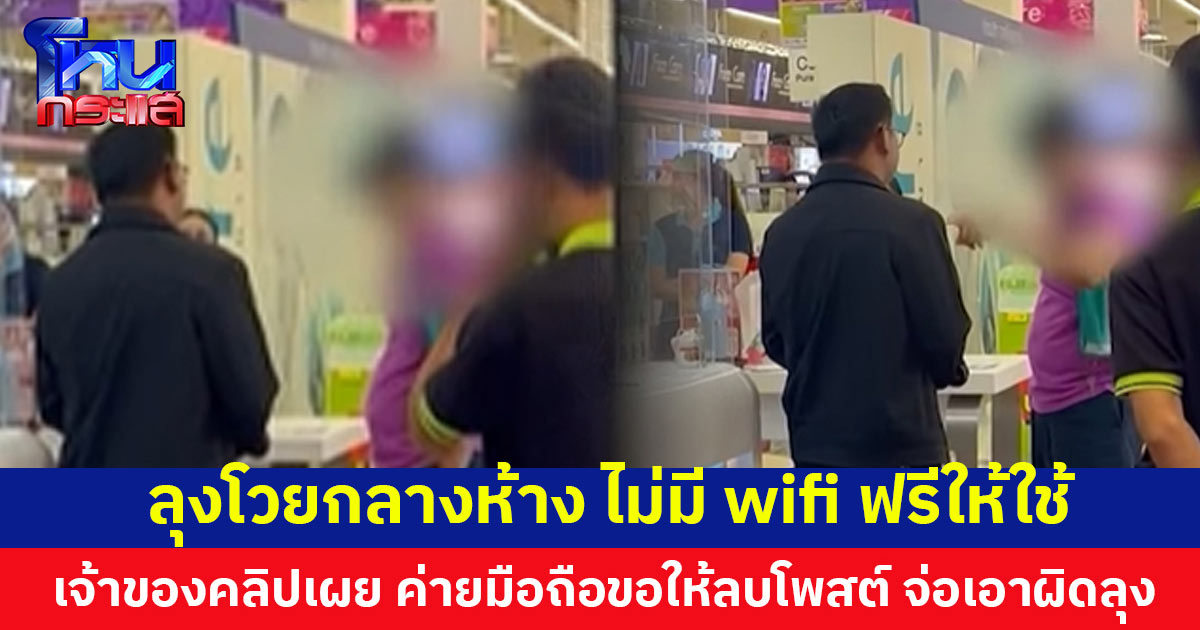เจ้าของคลิปเผยนาทีลุงโวยในห้าง ไม่มี Wi-Fi ฟรีให้ใช้ ล่าสุด ค่ายมือถือขอให้ลบโพสต์ เตรียมเอาผิดลุง