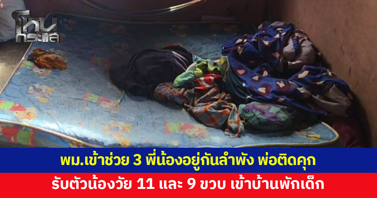 พม.เข้าช่วย 3 พี่น้องอาศัยอยู่กันลำพังหลังพ่อเข้าเรือนจำ รับตัวน้องวัย 11 และ 9 ขวบ เข้าบ้านพักเด็ก