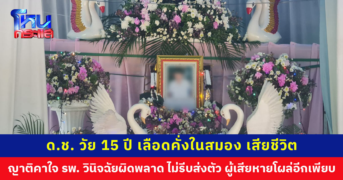 เด็กชายวัย 15 ปี เลือดคั่งในสมอง เสียชีวิต ญาติคาใจ รพ. วินิจฉัยผิดพลาด ไม่รีบส่งตัว ผู้เสียหายโผล่อีกเพียบ