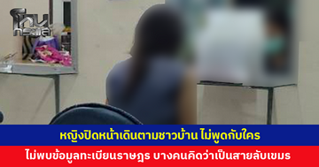 หญิงปิดหน้า ไม่พูดกับใคร อยู่ในอาการหวาดระแวง เดินตามชาวบ้าน ตรวจสอบไม่พบข้อมูลในทะเบียนราษฎร