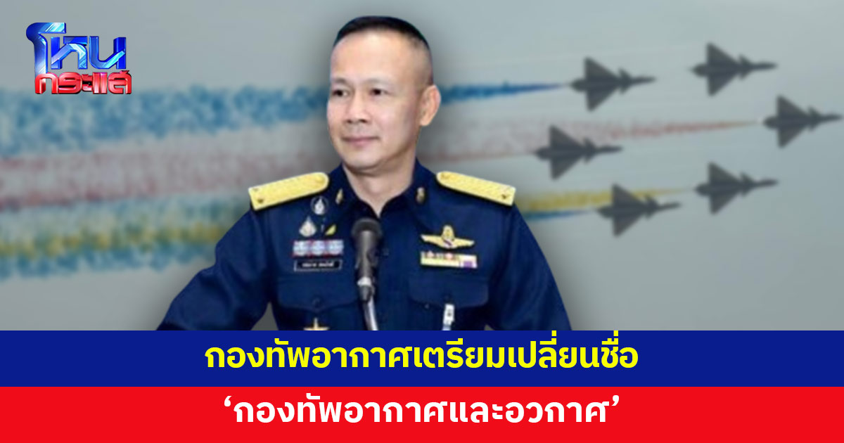 ทอ.ปรับโครงสร้างใหญ่ เตรียมเปลี่ยนชื่อเป็น 'กองทัพอากาศและอวกาศ'