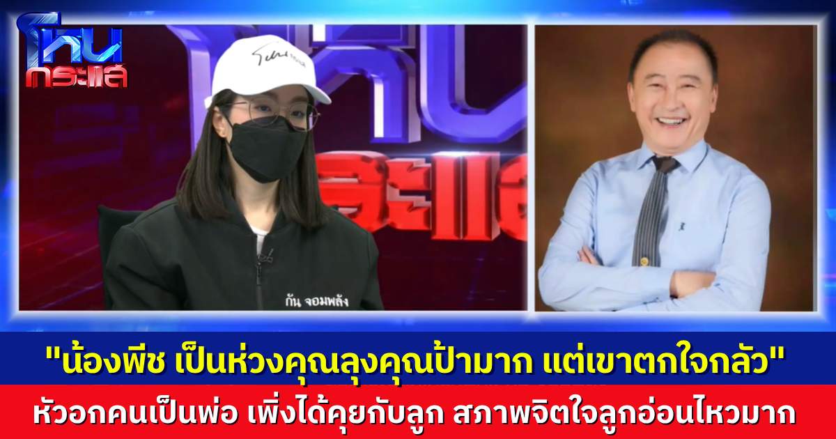 “นายกเบี้ยว” โฟนอิน บอก “น้องพีช” สภาพจิตใจอ่อนไหว ตกใจกลัว ไม่กล้าออกมาพูดกับใครเลย แต่เป็นห่วงคุณลุงคุณป้ามากๆ เลยนะ