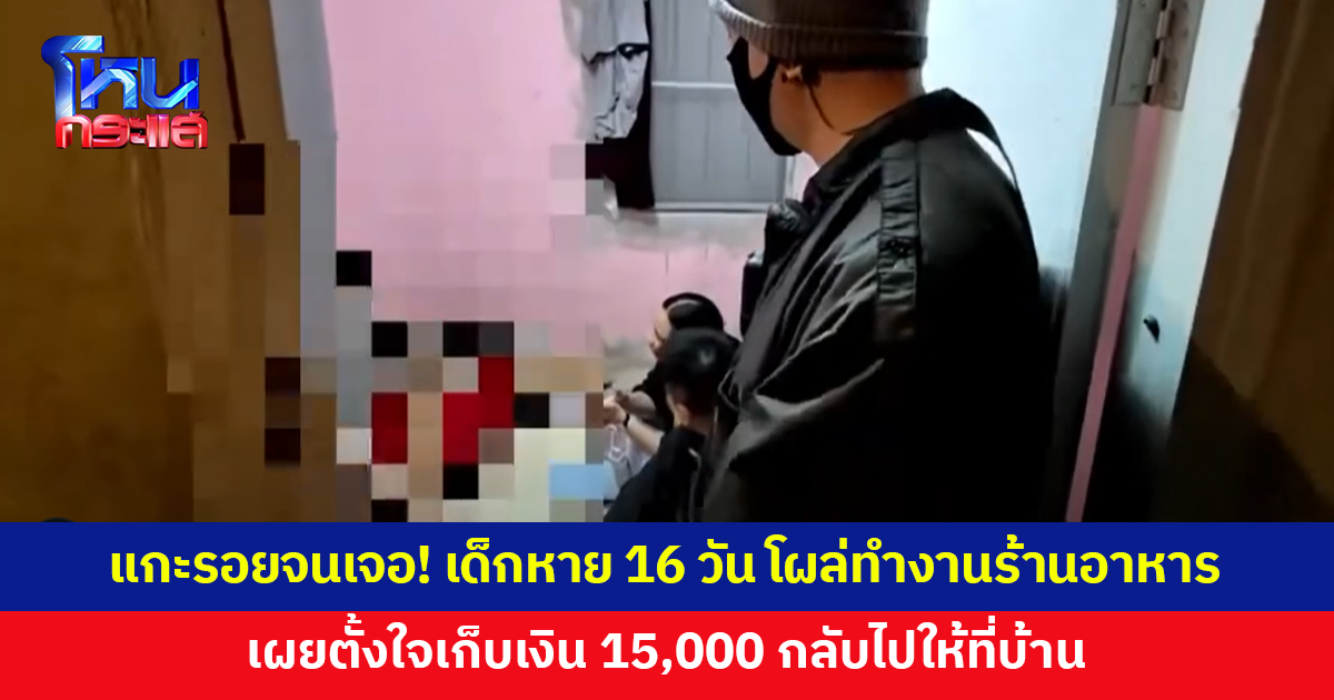 เด็กหายจากบ้าน 16 วัน เดินทางข้ามหลายจังหวัด ก่อนโผล่ทำงานร้านอาหาร เผยตั้งใจเก็บเงิน 15,000 กลับไปให้ที่บ้าน