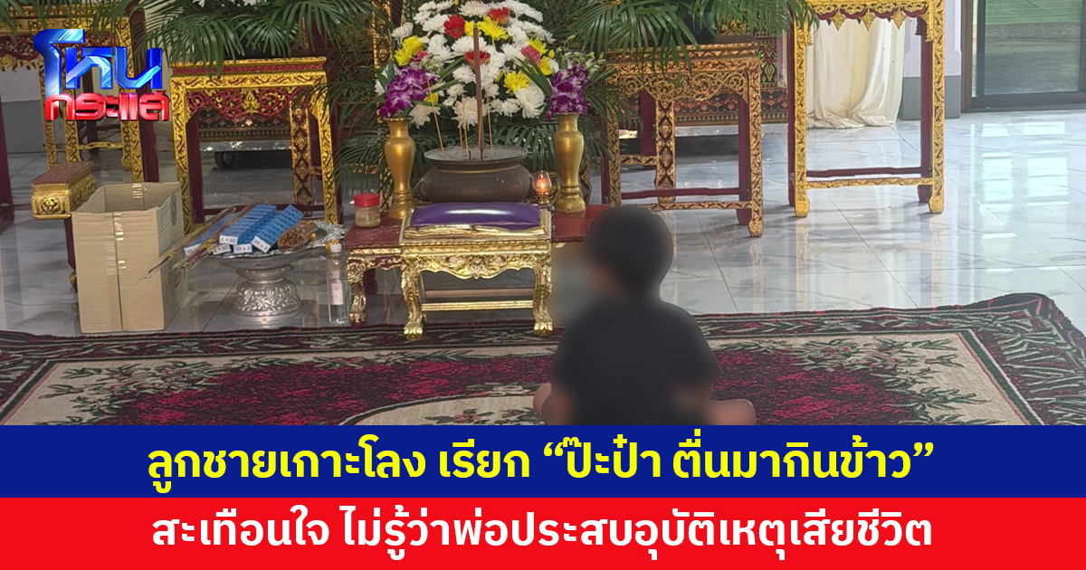 ลูกชาย 4 ขวบเกาะโลงเย็น เรียก "ป๊ะป๋า ตื่นมากินข้าว" หลังพ่อประสบอุบัติเหตุเสียชีวิต