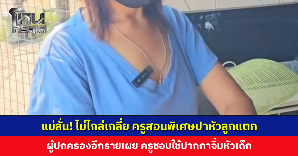 ผู้ปกครองลั่น! ไม่ไกล่เกลี่ย ครูสอนพิเศษใช้โทรศัพท์มือถือปาหัวลูกแตก ผู้ปกครองอีกรายเผย ครูชอบใช้ปากกาจิ้มหัวเด็ก