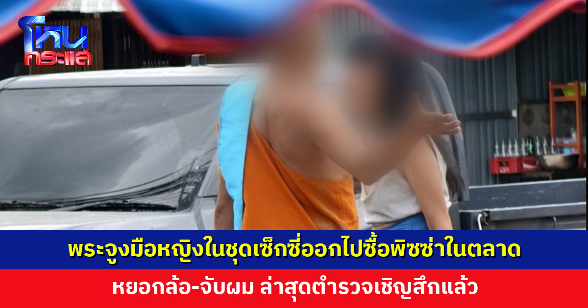 กลางวันแสก ๆ พระจูงมือหญิงในชุดเซ็กซี่ออกไปซื้อพิซซ่าในตลาด หยอกล้อ-จับผม ล่าสุดเชิญสึกแล้ว