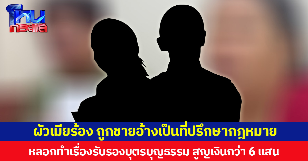 ผัวเมียร้อง ถูกชายอ้างเป็นที่ปรึกษากฎหมาย  หลอกทำเรื่องรับรองบุตรบุญธรรม สูญเงินกว่า 6 แสน
