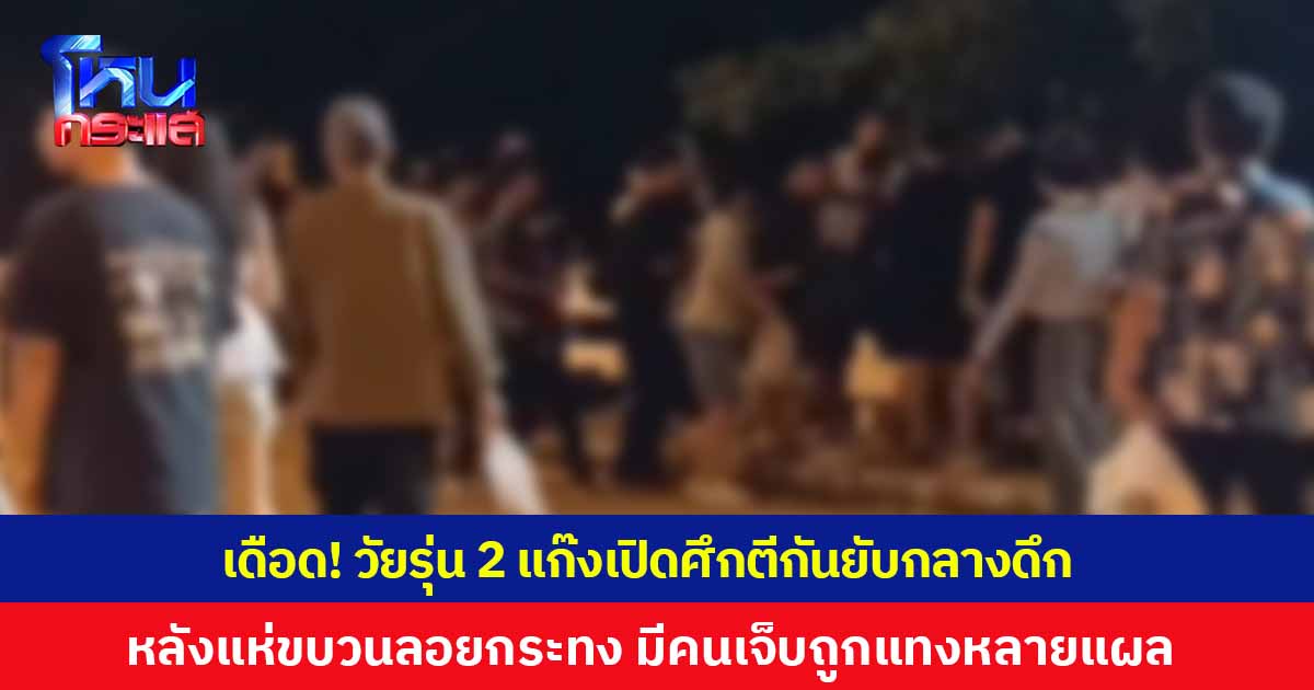 เดือด! วัยรุ่น 2 แก๊งเปิดศึกตีกันกลางดึก หลังแห่ขบวนลอยกระทงเสร็จ มีผู้บาดเจ็บถูกแทงหลายแผล ตำรวจเร่งสืบสวนหาสาเหตุการทะเลาะวิวาท