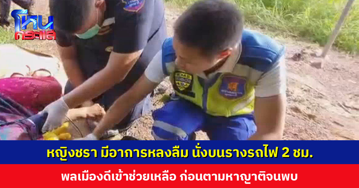 หญิงชรา มีอาการหลงลืม นั่งอยู่บนรางรถไฟกว่า 2 ชม. พลเมืองดีเข้าช่วย ลูกสาวเผยนึกว่าแม่เข้าไปนอนกลางวัน จะดูแลแม่ให้ดีกว่านี้