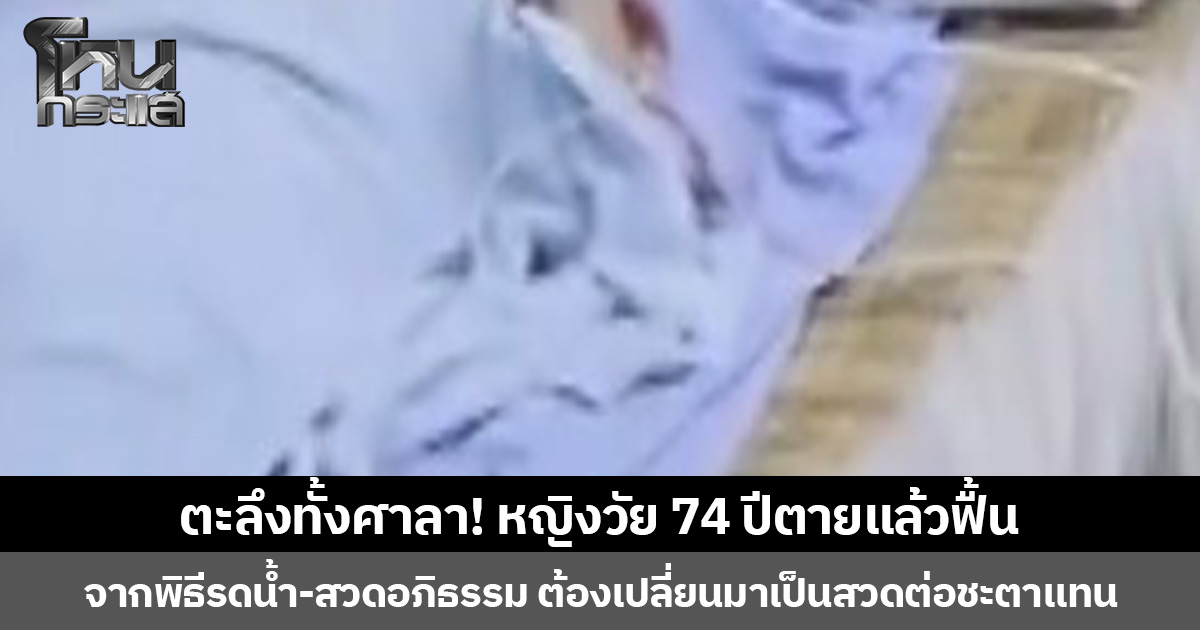 ตะลึงทั้งศาลา! หญิงวัย 74 ปีตายแล้วฟื้น จากพิธีรดน้ำ-สวดอภิธรรม ต้องเปลี่ยนมาเป็นสวดต่อชะตาแทน