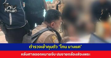 ตำรวจเข้าคุมตัว 'โทน บางแค' หลังศาลออกหมายจับ ปมขายกล้องส่องพระ