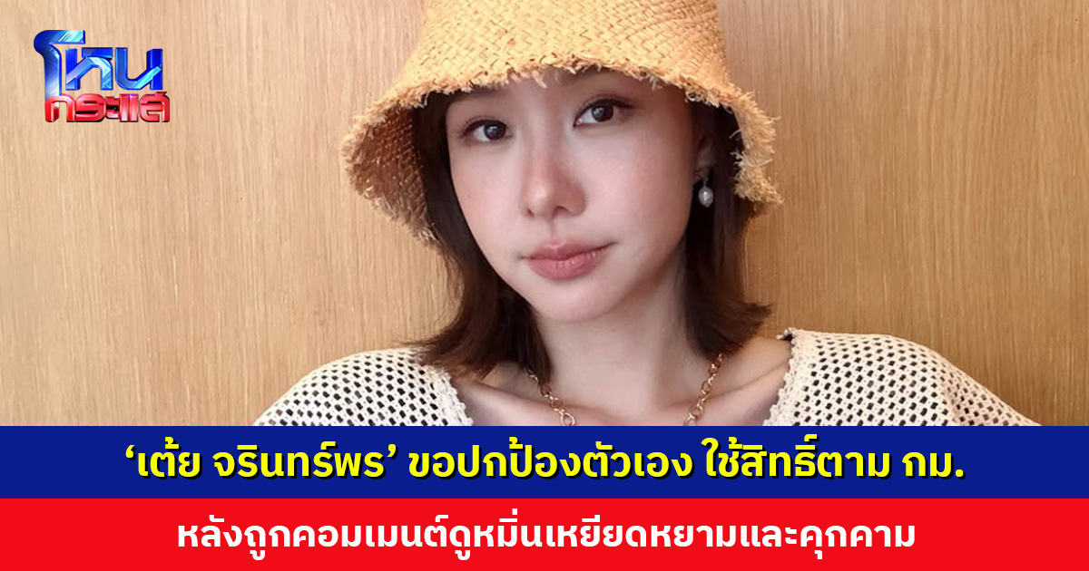 ‘เต้ย จรินทร์พร’ ถูกคอมเมนต์ดูหมิ่นเหยียดหยามและคุกคาม หลังให้สัมภาษณ์เรื่องความรัก จากนี้ขอปกป้องตัวเอง