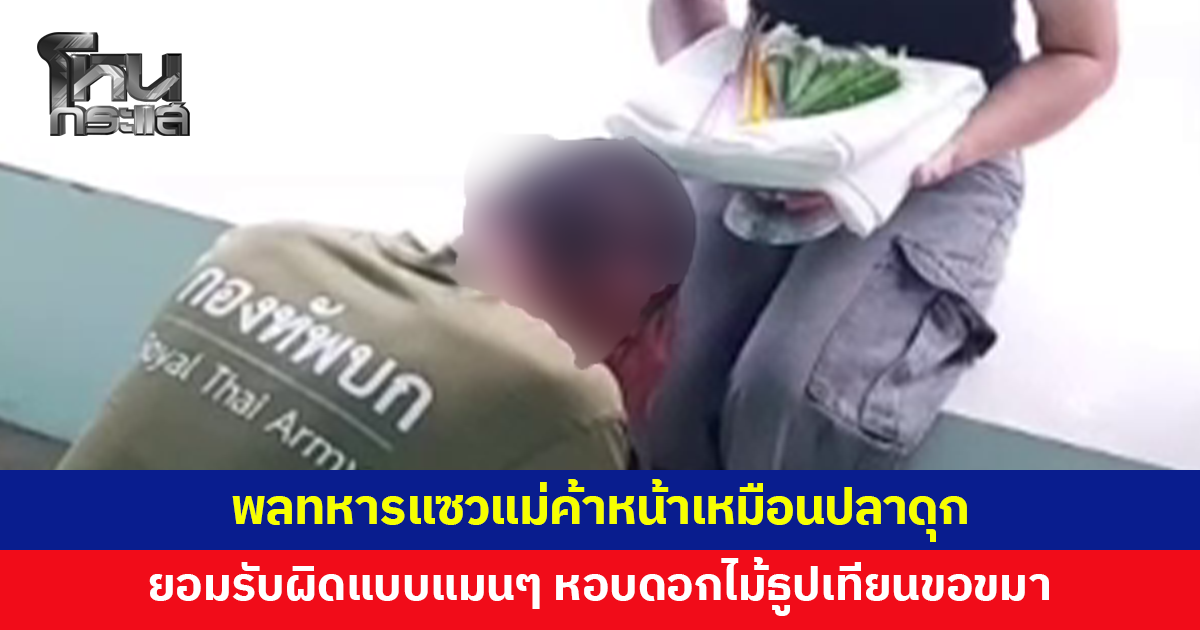 พลทหารวัย 18 แซวแม่ค้าหน้าเหมือนปลาดุก ยืดอกรับผิดแบบแมนๆ หอบดอกไม้ธูปเทียนขอขมา