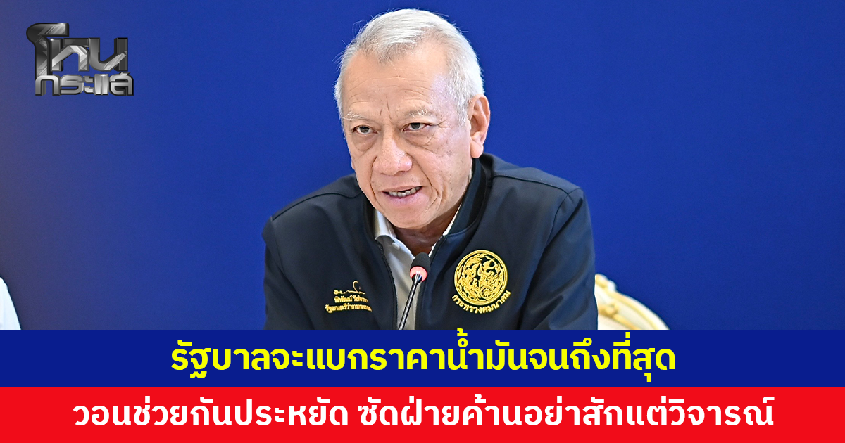 "พิพัฒน์" ยันรัฐบาลจะแบกราคาน้ำมันจนถึงที่สุด ย้ำไม่ได้นิ่งนอนใจ วอนคนไทยช่วยกันประหยัด