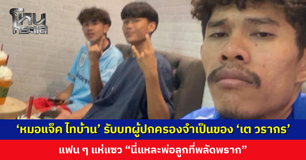 ‘หมอแจ็ค ไทบ้าน’ กุมขมับ รับบทผู้ปกครองจำเป็นของ ‘เต วรากร’ แฟน ๆ แห่แซว “นี่แหละพ่อลูกที่พลัดพราก”
