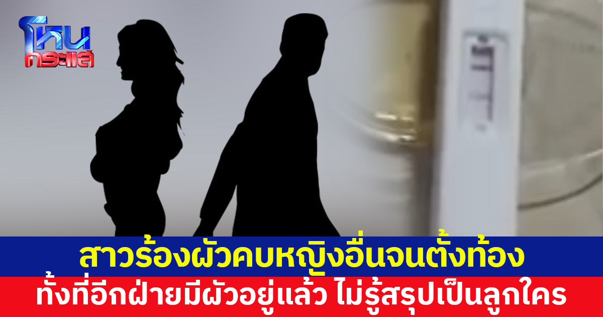 สาวร้อง ผัวคบหญิงอื่นในที่ทำงานจนตั้งท้อง ทั้งที่อีกฝ่ายมีผัว-ลูก 2 อยู่แล้ว ไม่รู้สรุปเป็นลูกใคร
