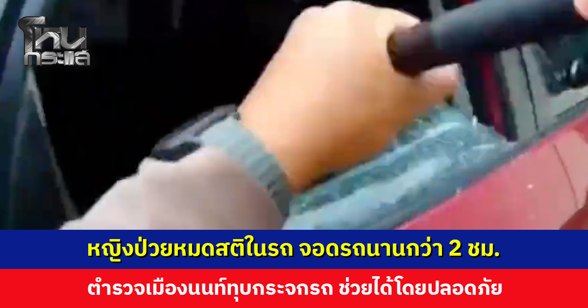 หญิงป่วยหมดสติในรถ ตำรวจเมืองนนท์ทุบกระจกรถ ช่วยได้โดยปลอดภัย