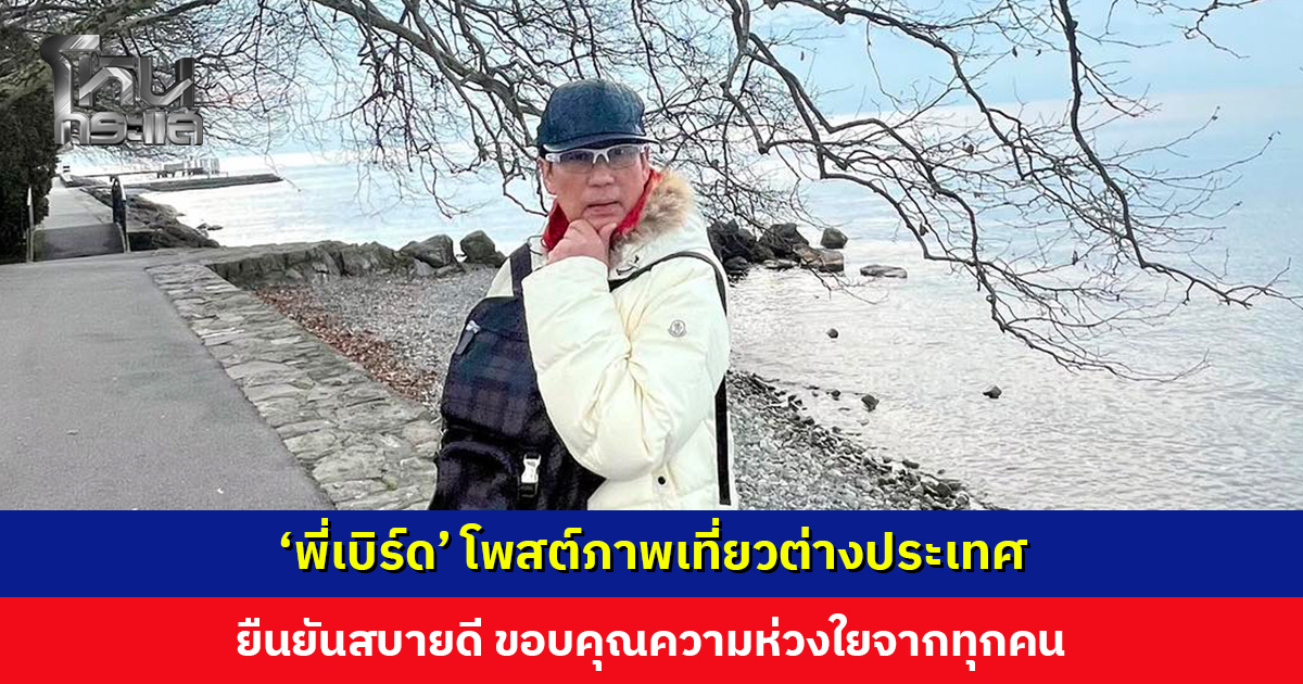 ‘พี่เบิร์ด’ โพสต์ภาพเที่ยวต่างประเทศ ยืนยันสบายดี ขอบคุณความห่วงใยจากทุกคน