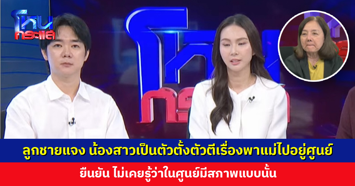 ลูกชายชี้แจง น้องสาวเป็นตัวตั้งตัวตีเรื่องพาแม่ไปอยู่ศูนย์ดูแล ยืนยันไม่เคยรู้ว่าในศูนย์มีสภาพแบบนั้น