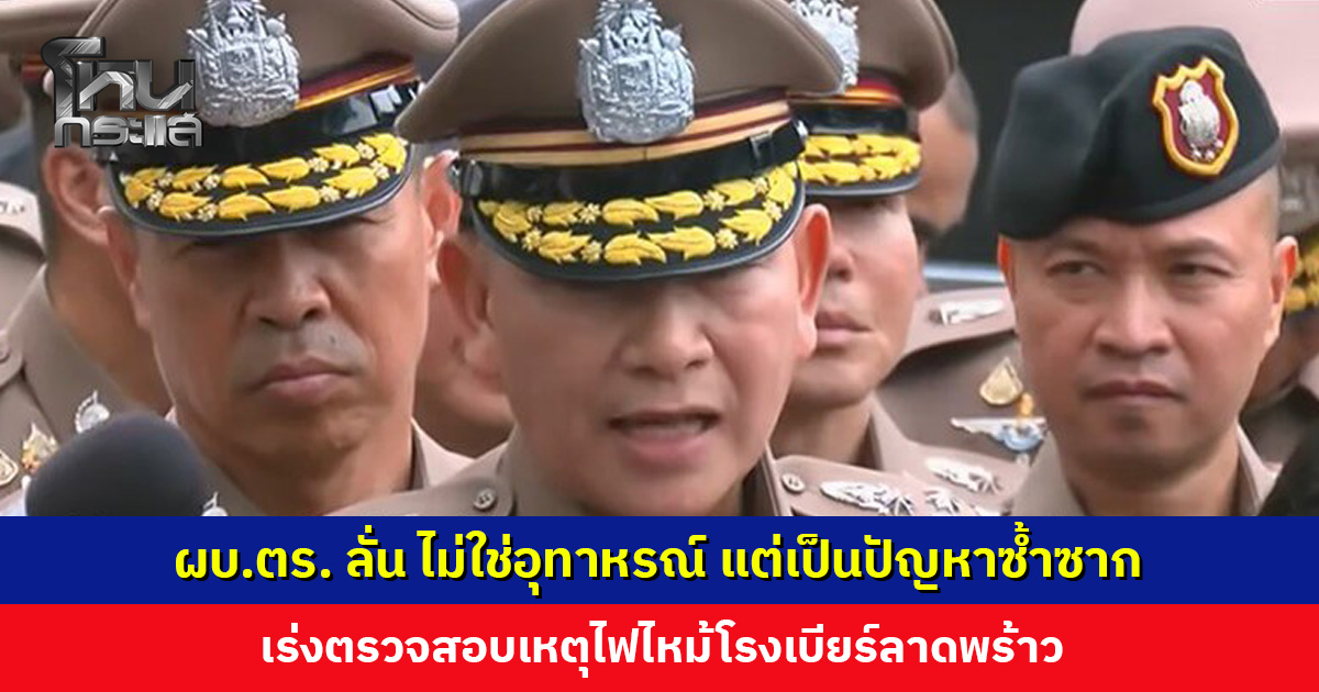 ผบ.ตร. ลั่น ไม่ใช่อุทาหรณ์ แต่เป็นปัญหาซ้ำซาก เร่งตรวจสอบเหตุไฟไหม้โรงเบียร์ลาดพร้าว