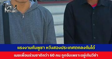 แรงงานกัมพูชา พ้อไม่อยากกลับบ้านเกิด อยากทำงานต่อ หวังสองประเทศตกลงกันได้ เผยเพื่อนร่วมชาติกว่า 60 คน ถูกจับเพราะอยู่เกินวีซ่า