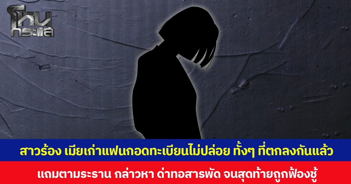 สาวร้อง เมียเก่าแฟนกอดทะเบียนไม่ปล่อย ทั้งๆ ที่ตกลงกันแล้ว แถมตามระราน กล่าวหา ด่าทอสารพัด จนสุดท้ายถูกฟ้องชู้
