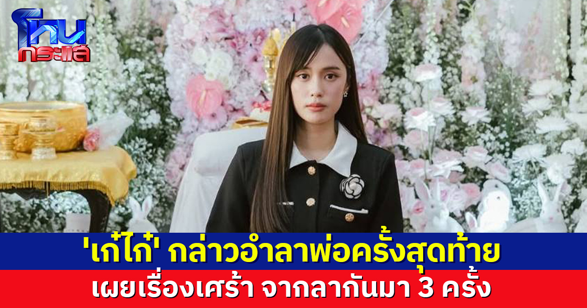 'เก๋ไก๋' กล่าวอำลาพ่อครั้งสุดท้าย เผยเรื่องที่ไม่เคยเล่า จากลากันมา 3 ครั้ง