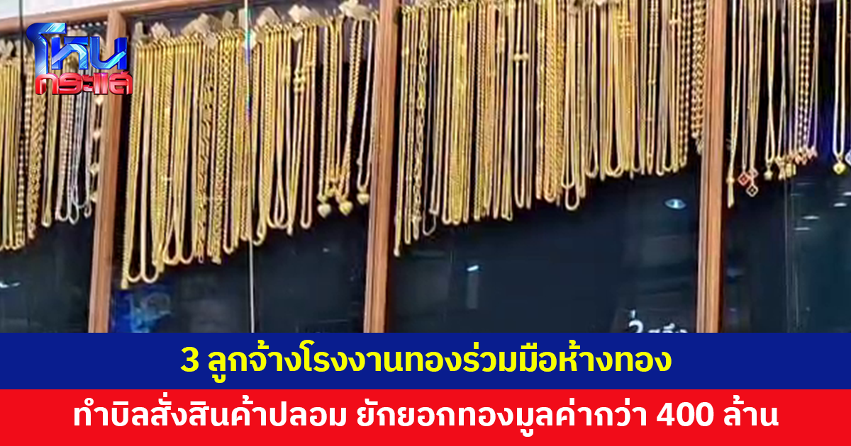 3 ลูกจ้างโรงงานทอง ร่วมมือห้างทอง ทำบิลสั่งสินค้าปลอม ยักยอกทองมูลค่ากว่า 400 ล้าน