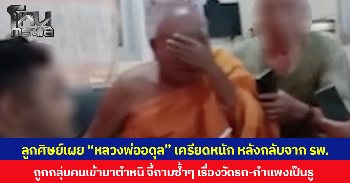 ลูกศิษย์เผย “หลวงพ่ออดุล” เครียดหนัก หลังกลับจาก รพ. ถูกกลุ่มคนเข้ามาตำหนิ จี้ถามซ้ำๆ เรื่องวัดรก-กำแพงเป็นรู