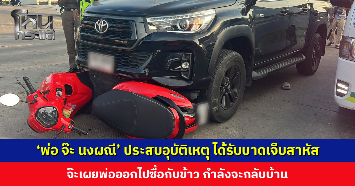 ‘พ่อ จ๊ะ นงผณี’ ประสบอุบัติเหตุ ได้รับบาดเจ็บสาหัส จ๊ะเผยพ่อออกไปซื้อกับข้าว กำลังจะกลับบ้าน