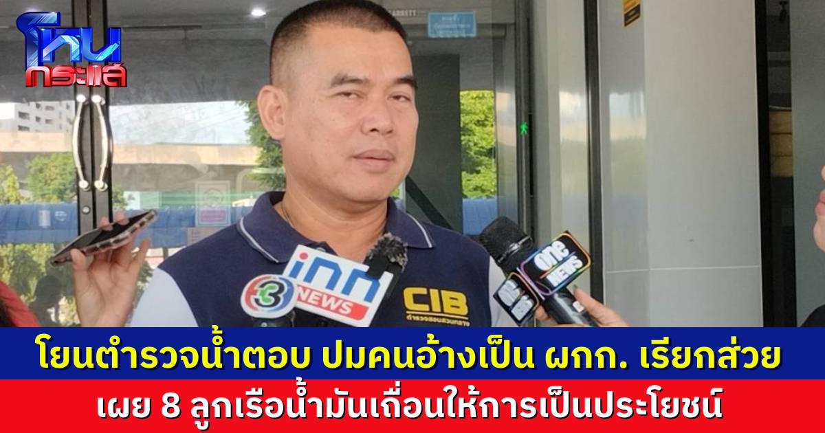เผย 8 ลูกเรือน้ำมันเถื่อน ให้การเป็นประโยชน์ โยนตำรวจน้ำตอบ ปมคนอ้างเป็น ผกก. เรียกรับส่วย