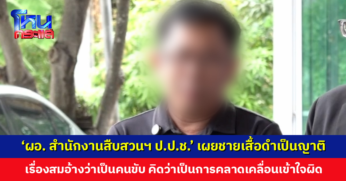 ‘ผอ. สำนักงานสืบสวนฯ ป.ป.ช.’ เผยชายเสื้อดำเป็นญาติ เรื่องสมอ้างว่าเป็นคนขับ คิดว่าเป็นการเข้าใจผิดกัน