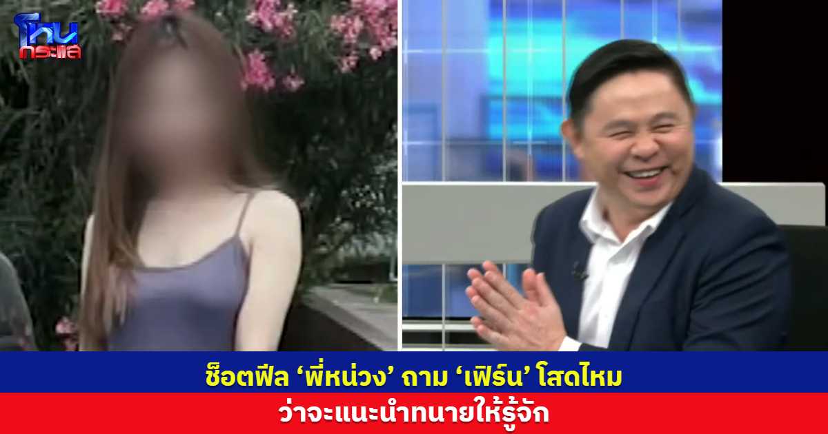 ช็อตฟีล กลางรายการ ‘พี่หน่วง’ถาม‘เฟิร์น‘ โสดไหม อยากแนะนำทนายท่านหนึ่งให้รู้จัก